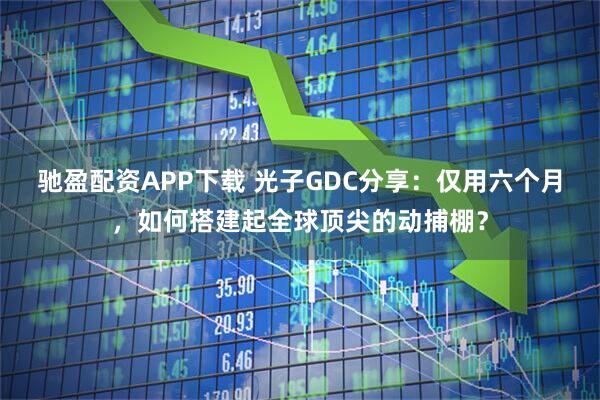 驰盈配资APP下载 光子GDC分享：仅用六个月，如何搭建起全球顶尖的动捕棚？