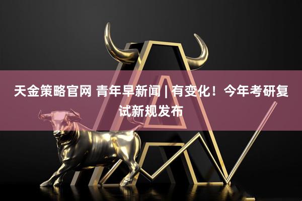 天金策略官网 青年早新闻 | 有变化！今年考研复试新规发布