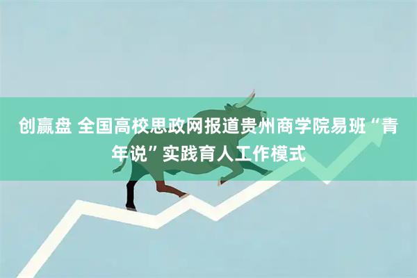 创赢盘 全国高校思政网报道贵州商学院易班“青年说”实践育人工作模式