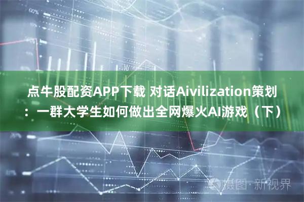 点牛股配资APP下载 对话Aivilization策划：一群大学生如何做出全网爆火AI游戏（下）