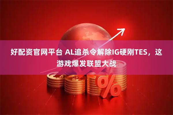 好配资官网平台 AL追杀令解除IG硬刚TES，这游戏爆发联盟大战