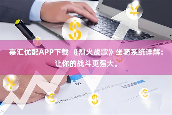 嘉汇优配APP下载 《烈火战歌》坐骑系统详解：让你的战斗更强大。