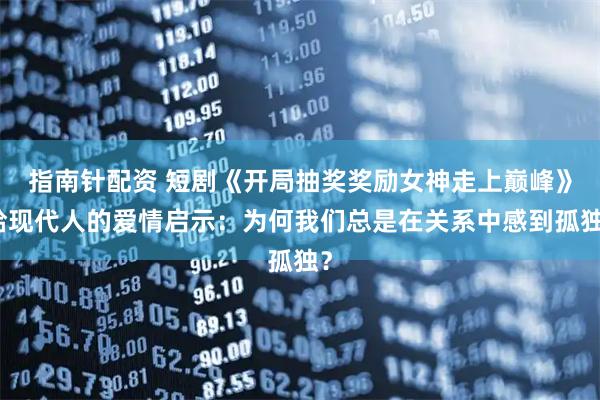 指南针配资 短剧《开局抽奖奖励女神走上巅峰》给现代人的爱情启示：为何我们总是在关系中感到孤独？