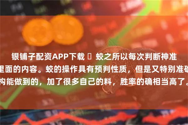 银铺子配资APP下载 ​蛟之所以每次判断神准，也并非完全依靠缠论里面的内容。蛟的操作具有预判性质，但是又特别准确，当然就不是单纯结构能做到的，加了很多自己的料，胜率的确相当高了。想做1分钟线段，线段内，光靠缠论里面的内容恐怕