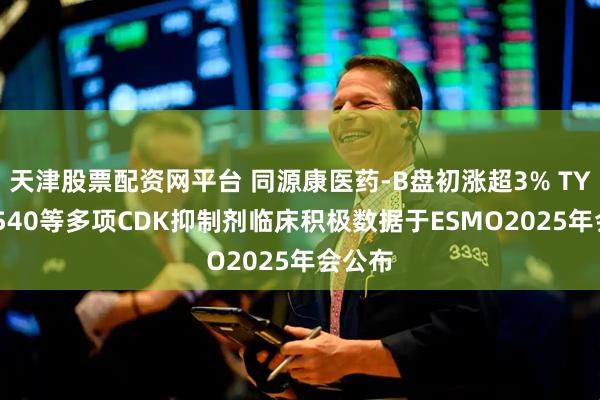 天津股票配资网平台 同源康医药-B盘初涨超3% TYK-00540等多项CDK抑制剂临床积极数据于ESMO2025年会公布