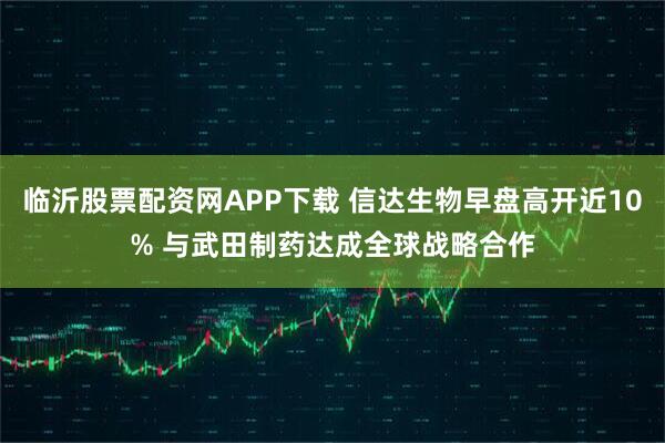 临沂股票配资网APP下载 信达生物早盘高开近10% 与武田制药达成全球战略合作