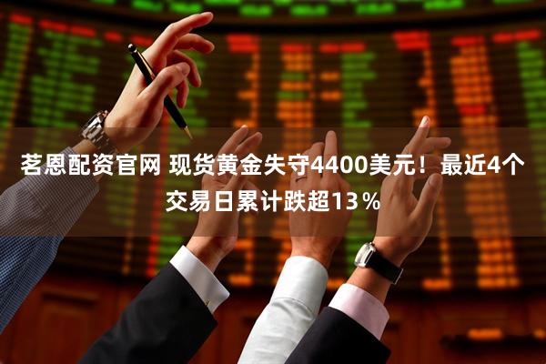 茗恩配资官网 现货黄金失守4400美元！最近4个交易日累计跌超13％