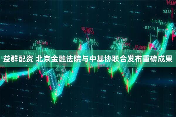 益群配资 北京金融法院与中基协联合发布重磅成果