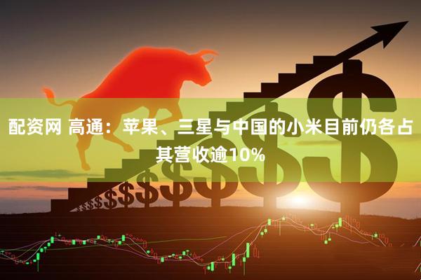 配资网 高通：苹果、三星与中国的小米目前仍各占其营收逾10%