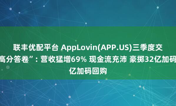 联丰优配平台 AppLovin(APP.US)三季度交出“高分答卷”: 营收猛增69% 现金流充沛 豪掷32亿加码回购