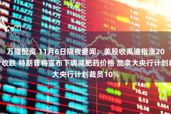 万隆配资 11月6日隔夜要闻：美股收高道指涨200点 油价收跌 特朗普将宣布下调减肥药价格 加拿大央行计划裁员10%