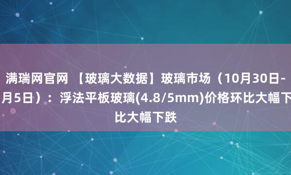 满瑞网官网 【玻璃大数据】玻璃市场（10月30日-11月5日）：浮法平板玻璃(4.8/5mm)价格环比大幅下跌