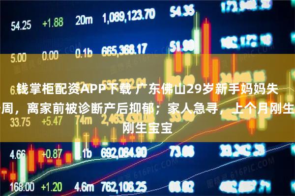 钱掌柜配资APP下载 广东佛山29岁新手妈妈失踪一周,离家前被诊断产后抑郁;家人急寻,上个月刚生宝宝