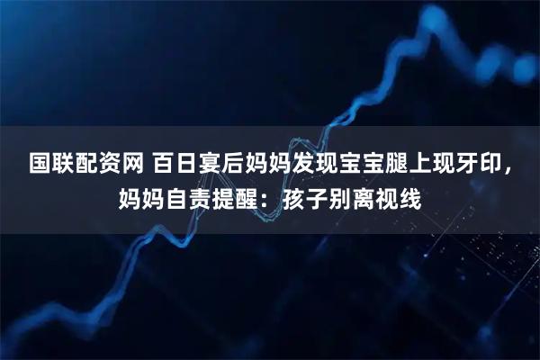 国联配资网 百日宴后妈妈发现宝宝腿上现牙印,妈妈自责提醒:孩子别离视线