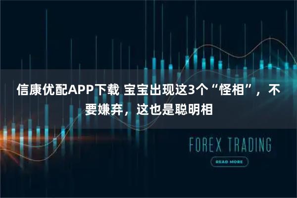 信康优配APP下载 宝宝出现这3个“怪相”，不要嫌弃，这也是聪明相