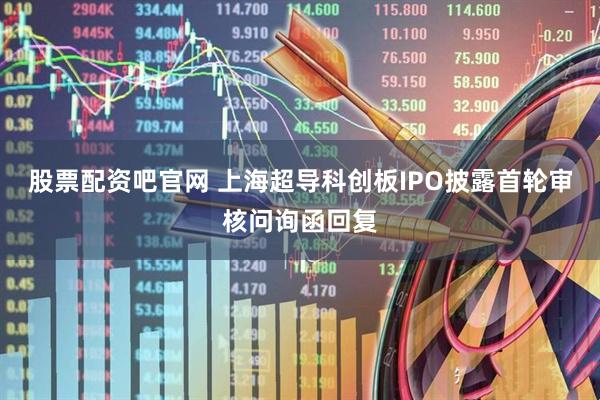 股票配资吧官网 上海超导科创板IPO披露首轮审核问询函回复