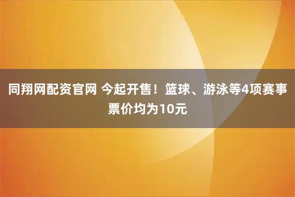 同翔网配资官网 今起开售！篮球、游泳等4项赛事票价均为10元