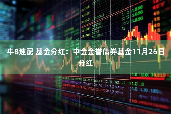 牛8速配 基金分红:中金金誉债券基金11月26日分红