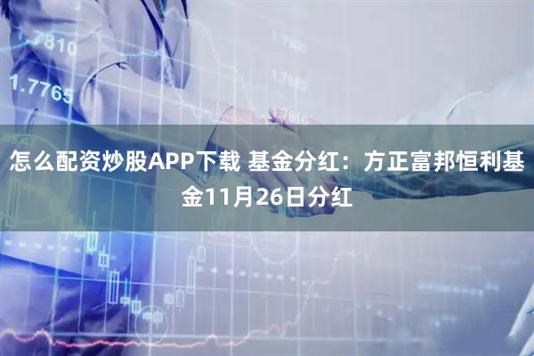 怎么配资炒股APP下载 基金分红：方正富邦恒利基金11月26日分红