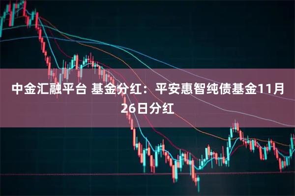 中金汇融平台 基金分红：平安惠智纯债基金11月26日分红