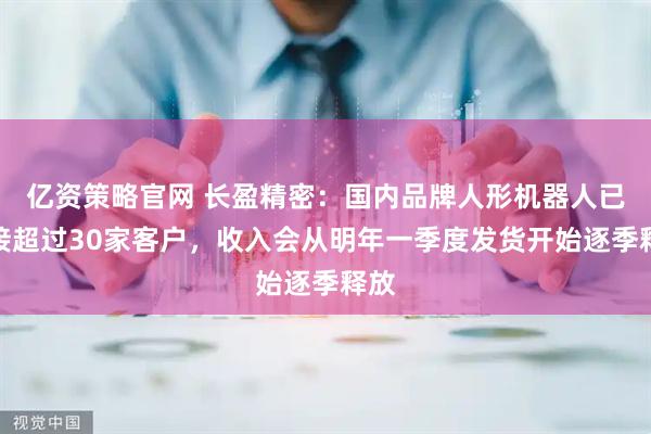 亿资策略官网 长盈精密：国内品牌人形机器人已对接超过30家客户，收入会从明年一季度发货开始逐季释放