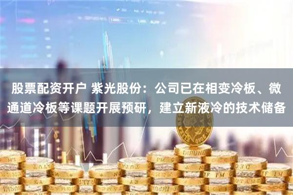 股票配资开户 紫光股份：公司已在相变冷板、微通道冷板等课题开展预研，建立新液冷的技术储备