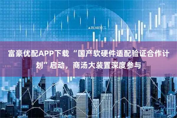 富豪优配APP下载 “国产软硬件适配验证合作计划”启动，商汤大装置深度参与