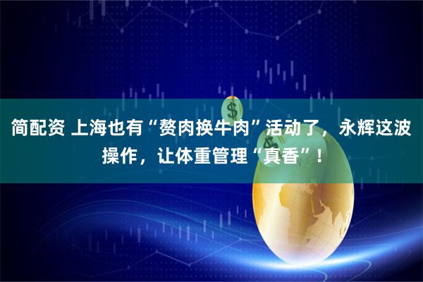 简配资 上海也有“赘肉换牛肉”活动了，永辉这波操作，让体重管理“真香”！