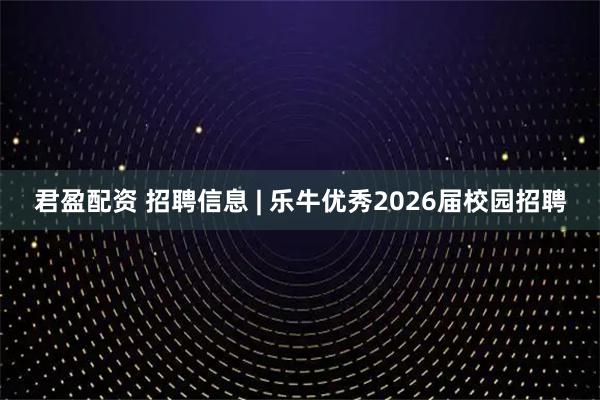 君盈配资 招聘信息 | 乐牛优秀2026届校园招聘