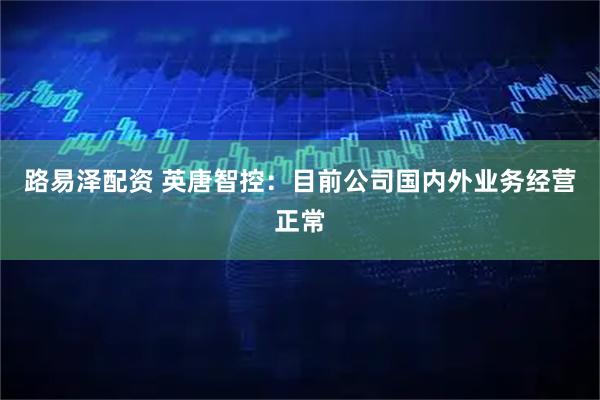 路易泽配资 英唐智控：目前公司国内外业务经营正常