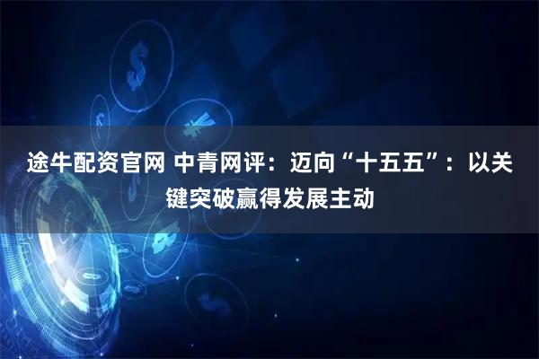 途牛配资官网 中青网评：迈向“十五五”：以关键突破赢得发展主动