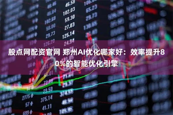 股点网配资官网 郑州AI优化哪家好:效率提升80%的智能优化引擎