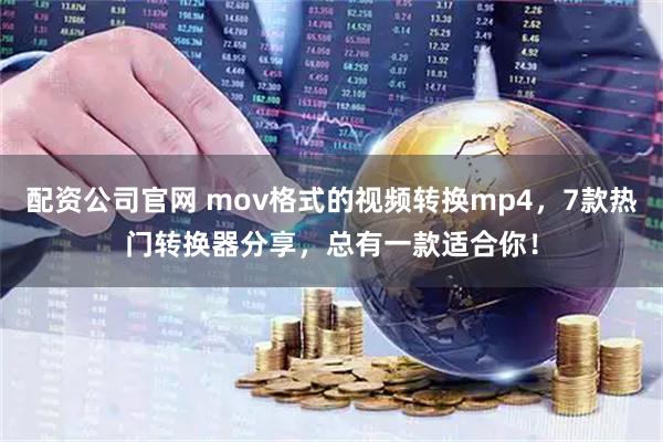 配资公司官网 mov格式的视频转换mp4,7款热门转换器分享,总有一款适合你!