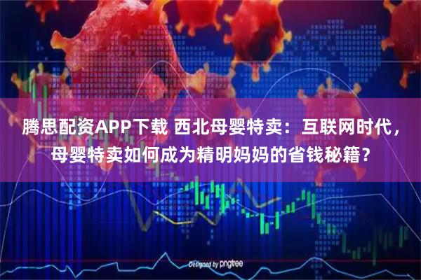 腾思配资APP下载 西北母婴特卖：互联网时代，母婴特卖如何成为精明妈妈的省钱秘籍？