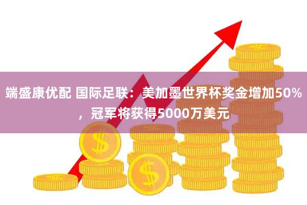 端盛康优配 国际足联：美加墨世界杯奖金增加50%，冠军将获得5000万美元