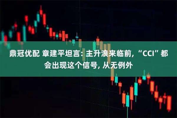 鼎冠优配 章建平坦言: 主升浪来临前, “CCI”都会出现这个信号, 从无例外
