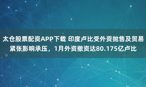 太仓股票配资APP下载 印度卢比受外资抛售及贸易紧张影响承压，1月外资撤资达80.175亿卢比