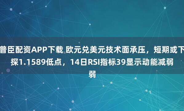 普臣配资APP下载 欧元兑美元技术面承压，短期或下探1.1589低点，14日RSI指标39显示动能减弱