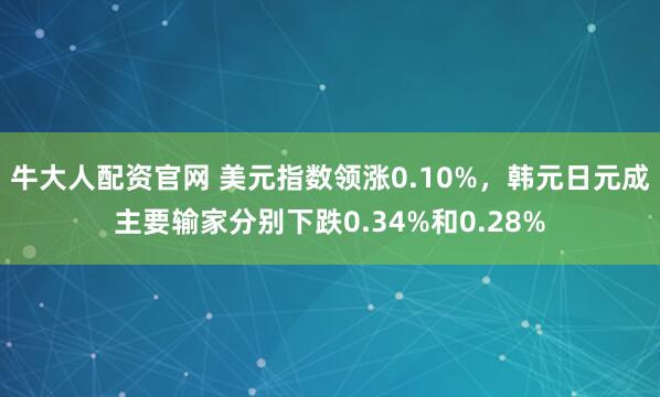牛大人配资官网 美元指数领涨0.10%，韩元日元成主要输家分别下跌0.34%和0.28%