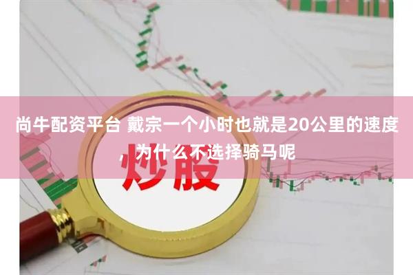 尚牛配资平台 戴宗一个小时也就是20公里的速度，为什么不选择骑马呢