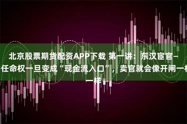 北京股票期货配资APP下载 第一讲：东汉宦官——任命权一旦变成“现金流入口”，卖官就会像开闸一样