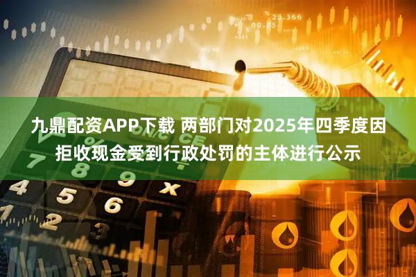 九鼎配资APP下载 两部门对2025年四季度因拒收现金受到行政处罚的主体进行公示