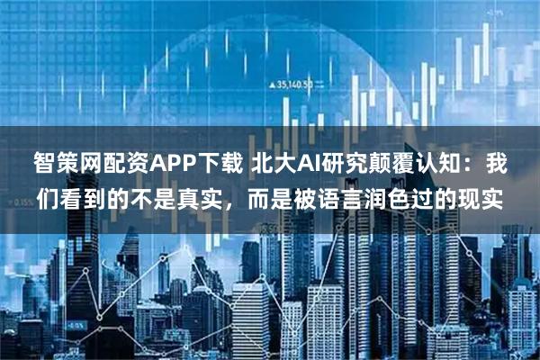 智策网配资APP下载 北大AI研究颠覆认知：我们看到的不是真实，而是被语言润色过的现实