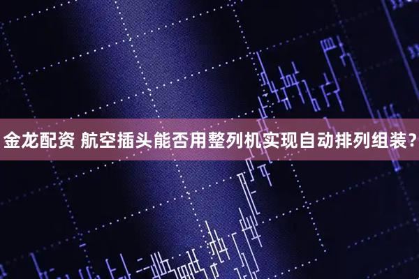 金龙配资 航空插头能否用整列机实现自动排列组装？