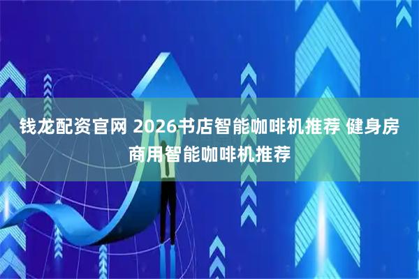 钱龙配资官网 2026书店智能咖啡机推荐 健身房商用智能咖啡机推荐
