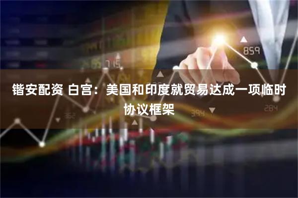 锴安配资 白宫：美国和印度就贸易达成一项临时协议框架