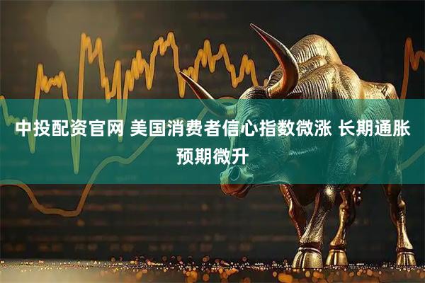 中投配资官网 美国消费者信心指数微涨 长期通胀预期微升
