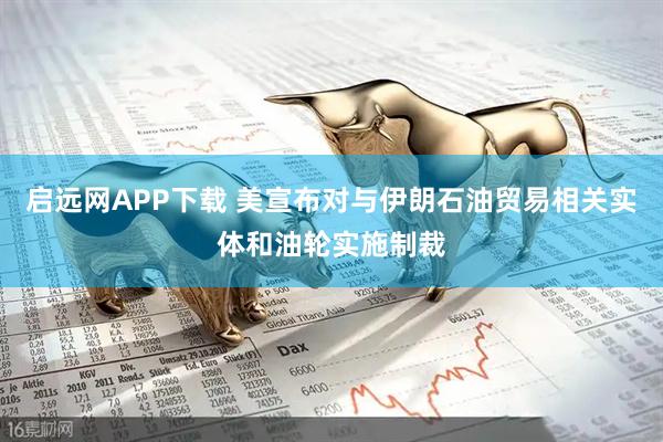 启远网APP下载 美宣布对与伊朗石油贸易相关实体和油轮实施制裁