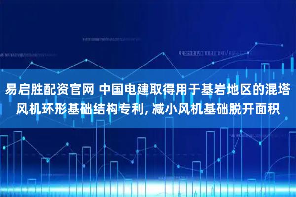 易启胜配资官网 中国电建取得用于基岩地区的混塔风机环形基础结构专利, 减小风机基础脱开面积