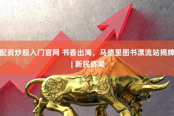 配资炒股入门官网 书香出海，马德里图书漂流站揭牌 | 新民侨梁